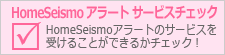 HomeSeismoアラートサービスチェック　サービスを受けることができるかチェック！