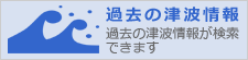過去の津波情報　過去の津波情報が検索できます