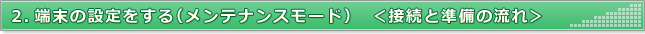 2.端末の設定をする メンテナンスモード（接続と準備の流れ）