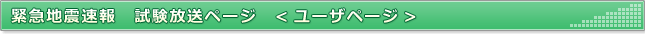 緊急地震速報　試験放送ページ（ユーザページ）