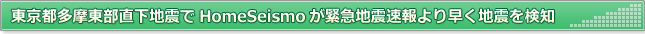 東京都多摩東部直下地震でHomeSeismoが緊急地震速報より早く地震を検知