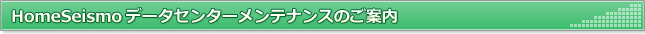 HomeSeismoデータセンターメンテナンスのご案内（緊急地震速報の配信には影響がありません）