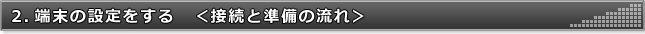 2.端末の設定をする（接続と準備の流れ）