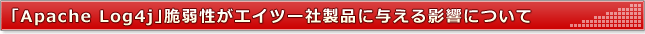 「Apache Log4j」脆弱性がエイツー社製品に与える影響について