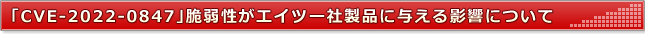 「CVE-2022-0847」脆弱性がエイツー社製品に与える影響について